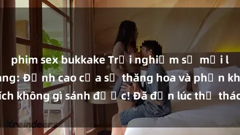 phim sex bukkake Trải nghiệm sự mới lạ với sex gangbang: Đỉnh cao của sự thăng hoa và phấn khích không gì sánh được! Đã đến lúc thử thách giới hạn của bạn!