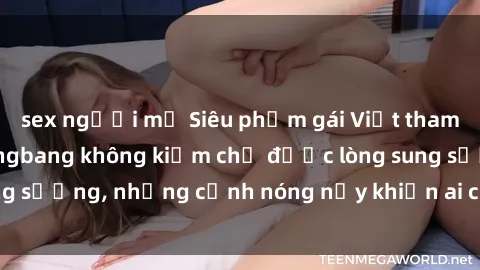 sex người mỹ Siêu phẩm gái Việt tham gia trong buổi gangbang không kiềm chế được lòng sung sướng, những cảnh nóng nảy khiến ai cũng phải mãn nhãn
