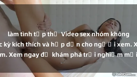 làm tình tập thể Video sex nhóm không che mới nhất cực kỳ kích thích và hấp dẫn cho người xem. Xem ngay để khám phá trải nghiệm mới lạ và đầy bất ngờ!