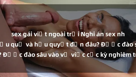 sex gái việt ngoài trời Nghi án sex nhân viên nhà hàng: Hậu quả và hậu quyết đến đâu? Được đào sâu vào vụ việc cực kỳ nghiêm trọng này.