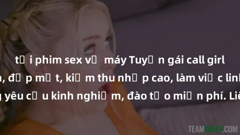tải phim sex về máy Tuyển gái call girl Việt Nam gợi cảm, đẹp mắt, kiếm thu nhập cao, làm việc linh hoạt, không yêu cầu kinh nghiệm, đào tạo miễn phí. Liên hệ ngay để biết thêm chi tiết!