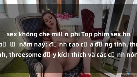 sex không che miễn phí Top phim sex hot nhất không thể bỏ lỡ năm nay: đỉnh cao của đồng tính, threesome đầy kích thích và các cảnh nóng đang gây sốt!