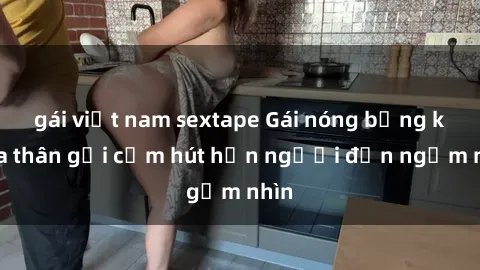 gái việt nam sextape Gái nóng bỏng khỏa thân gợi cảm hút hồn người đến ngắm nhìn