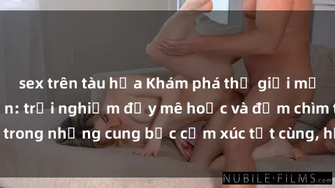 sex trên tàu hỏa Khám phá thế giới mới với sex người lớn: trải nghiệm đầy mê hoặc và đắm chìm trong những cung bậc cảm xúc tột cùng, hứng khởi và cuốn hút.