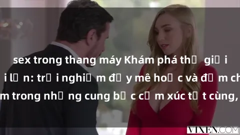 sex trong thang máy Khám phá thế giới mới với sex người lớn: trải nghiệm đầy mê hoặc và đắm chìm trong những cung bậc cảm xúc tột cùng, hứng khởi và cuốn hút.
