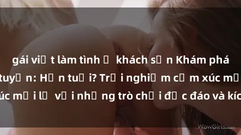 gái việt làm tình ở khách sạn Khám phá thế giới sex trực tuyến: Hơn tuổi? Trải nghiệm cảm xúc mới lạ với những trò chơi độc đáo và kích thích người lớn