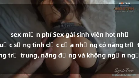 sex miễn phí Sex gái sinh viên hot nhất: Cùng khám phá cuộc sống tình dục của những cô nàng trẻ trung, năng động và không ngần ngại thử nghiệm!