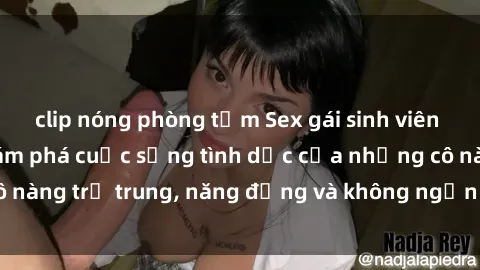 clip nóng phòng tắm Sex gái sinh viên hot nhất: Cùng khám phá cuộc sống tình dục của những cô nàng trẻ trung, năng động và không ngần ngại thử nghiệm!