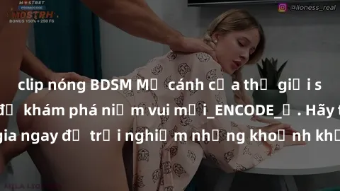 clip nóng BDSM Mở cánh cửa thế giới sex MILF Việt Nam để khám phá niềm vui mới_ENCODE_. Hãy tham gia ngay để trải nghiệm những khoảnh khắc đầy kích thích và đam mê.