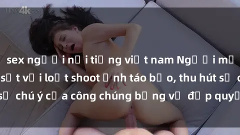 sex người nổi tiếng việt nam Người mẫu Việt Nam gây sốt với loạt shoot ảnh táo bạo, thu hút sự chú ý của công chúng bằng vẻ đẹp quyến rũ và gợi cảm.