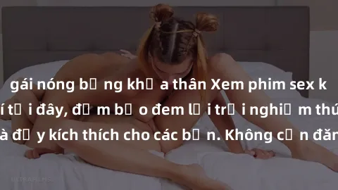 gái nóng bỏng khỏa thân Xem phim sex không che miễn phí tại đây, đảm bảo đem lại trải nghiệm thú vị và đầy kích thích cho các bạn. Không cần đăng ký, hoàn toàn miễn phí.