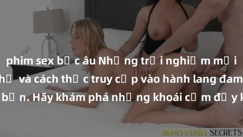 phim sex bắc âu Những trải nghiệm mới lạ với sex tập thể và cách thức truy cập vào hành lang đam mê của bạn. Hãy khám phá những khoái cảm đầy kích thích với tập thể hấp dẫn!