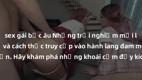 sex gái bắc âu Những trải nghiệm mới lạ với sex tập thể và cách thức truy cập vào hành lang đam mê của bạn. Hãy khám phá những khoái cảm đầy kích thích với tập thể hấp dẫn!