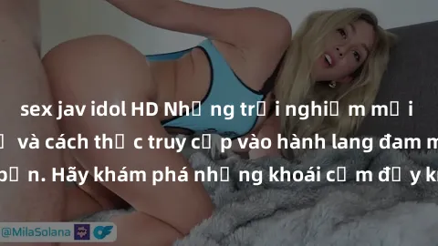 sex jav idol HD Những trải nghiệm mới lạ với sex tập thể và cách thức truy cập vào hành lang đam mê của bạn. Hãy khám phá những khoái cảm đầy kích thích với tập thể hấp dẫn!