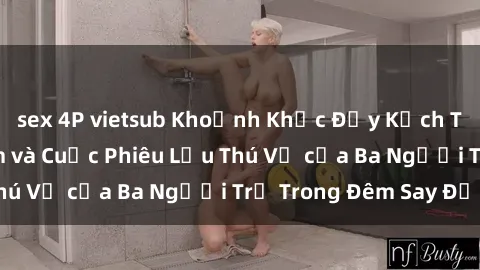 sex 4P vietsub Khoảnh Khắc Đầy Kịch Tính: Sex  Việt Nam và Cuộc Phiêu Lưu Thú Vị của Ba Người Trẻ Trong Đêm Say Đắm