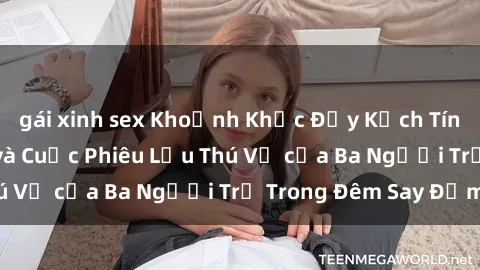 gái xinh sex Khoảnh Khắc Đầy Kịch Tính: Sex  Việt Nam và Cuộc Phiêu Lưu Thú Vị của Ba Người Trẻ Trong Đêm Say Đắm